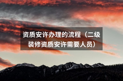 资质安许办理的流程(二级装修资质安许需要人员)