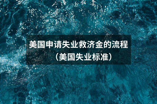 美国申请失业救济金的流程(美国失业标准)