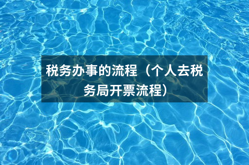 税务办事的流程(个人去税务局开票流程)