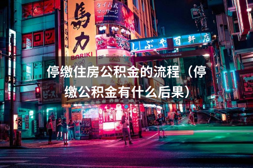停缴住房公积金的流程(停缴公积金有什么后果)