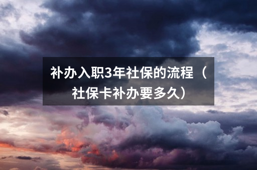 补办入职3年社保的流程（社保卡补办要多久）