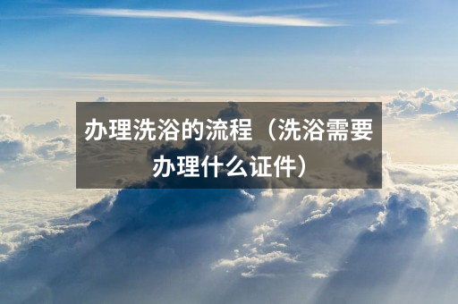 办理洗浴的流程(洗浴需要办理什么证件)