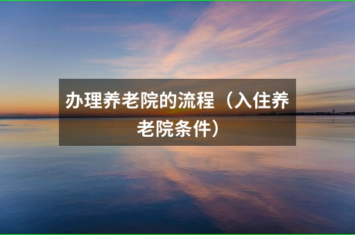办理养老院的流程(入住养老院条件)