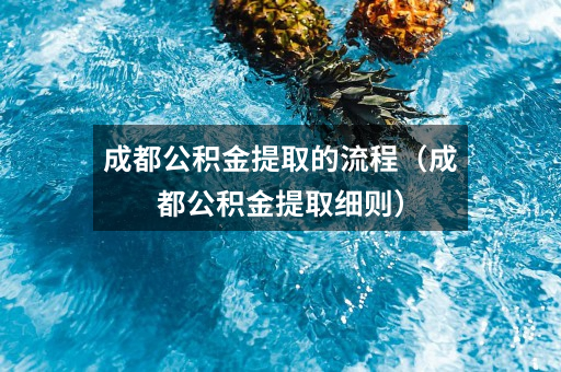 成都公积金提取的流程（成都公积金提取细则）