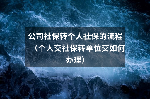 公司社保转个人社保的流程(个人交社保转单位交如何办理)
