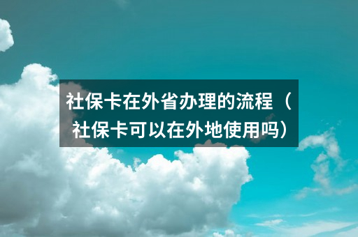 社保卡在外省办理的流程（社保卡可以在外地使用吗）