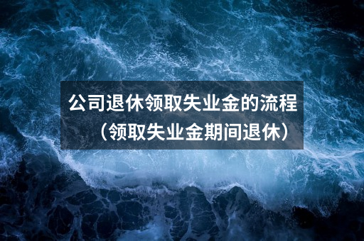 公司退休领取失业金的流程(领取失业金期间退休)