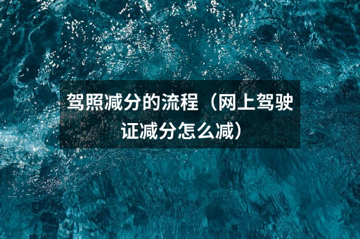 驾照减分的流程(网上驾驶证减分怎么减)