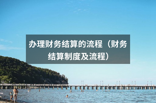 办理财务结算的流程(财务结算制度及流程)