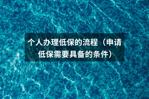 个人办理低保的流程(申请低保需要具备的条件)