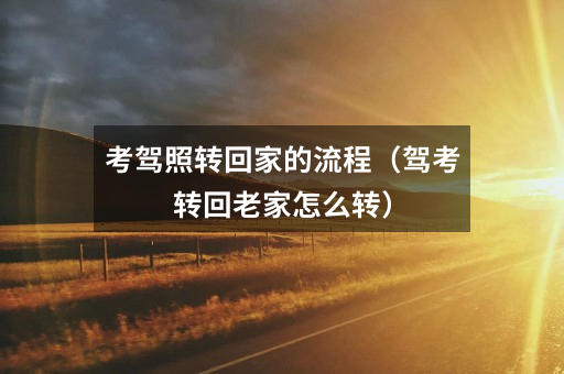 考驾照转回家的流程(驾考转回老家怎么转)