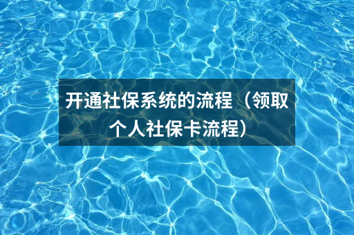 开通社保系统的流程(领取个人社保卡流程)