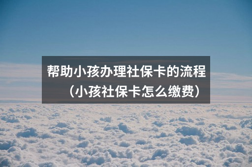 帮助小孩办理社保卡的流程(小孩社保卡怎么缴费)