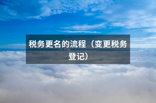 税务更名的流程(变更税务登记)