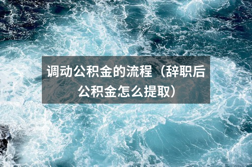 调动公积金的流程(辞职后公积金怎么提取)