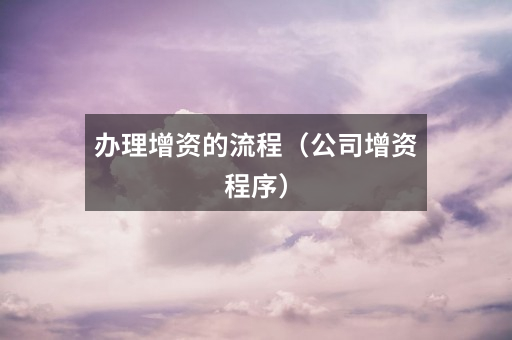 办理增资的流程（公司增资程序）