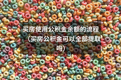 买房使用公积金余额的流程（买房公积金可以全部提取吗）