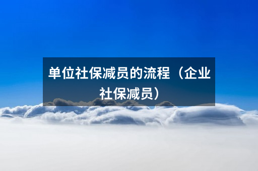 单位社保减员的流程(企业社保减员)