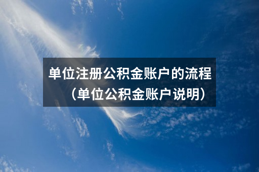 单位注册公积金账户的流程(单位公积金账户说明)