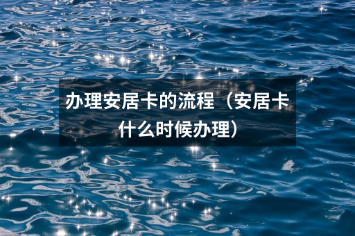 办理安居卡的流程(安居卡什么时候办理)