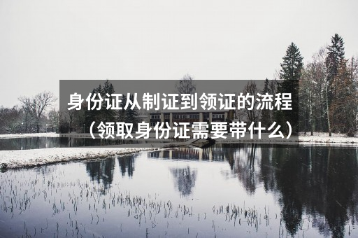 身份证从制证到领证的流程（领取身份证需要带什么）