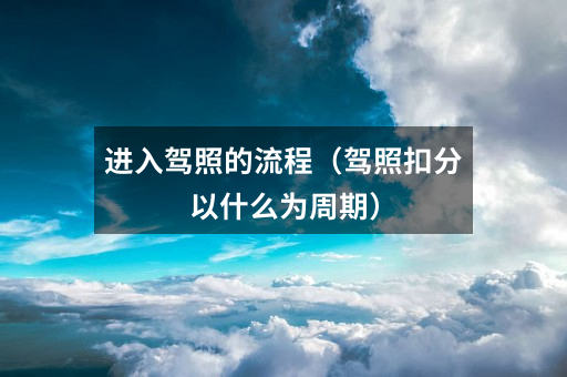 进入驾照的流程(驾照扣分以什么为周期)