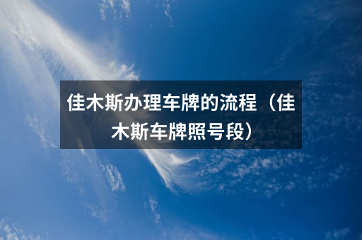 佳木斯办理车牌的流程（佳木斯车牌照号段）