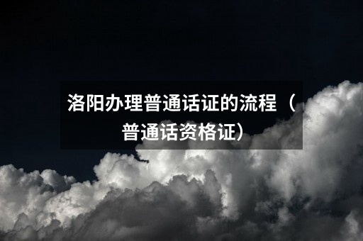 洛阳办理普通话证的流程（普通话资格证）
