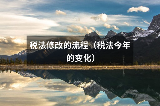 税法修改的流程（税法今年的变化）