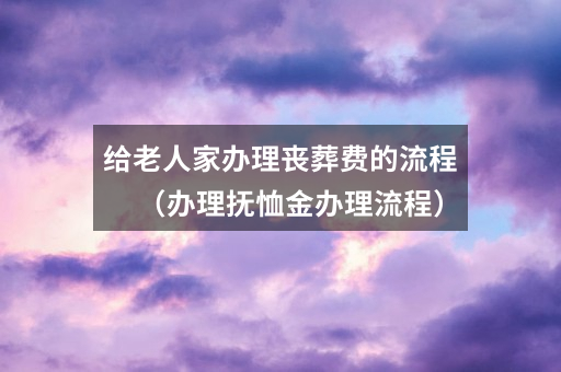 给老人家办理丧葬费的流程（办理抚恤金办理流程）