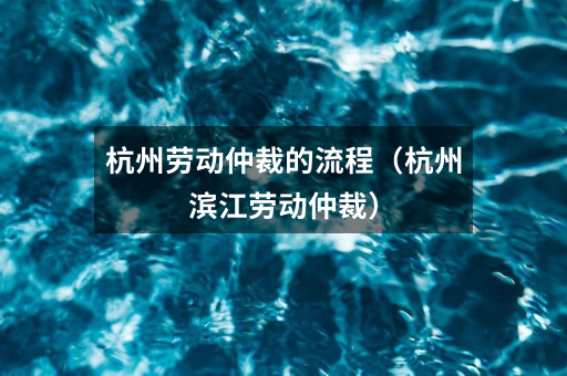 杭州劳动仲裁的流程(杭州滨江劳动仲裁)