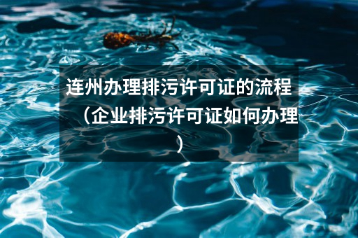 连州办理排污许可证的流程(企业排污许可证如何办理)