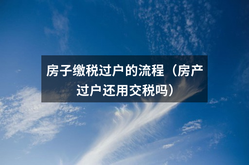 房子缴税过户的流程(房产过户还用交税吗)