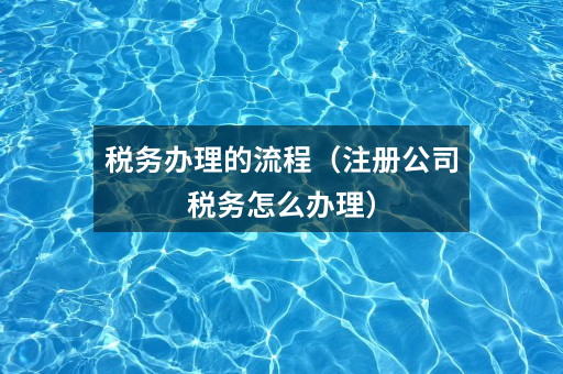 税务办理的流程(注册公司税务怎么办理)