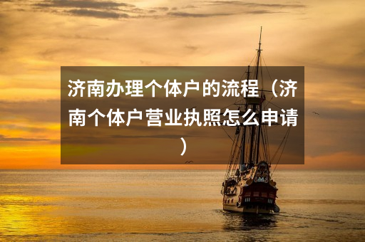 济南办理个体户的流程(济南个体户营业执照怎么申请)