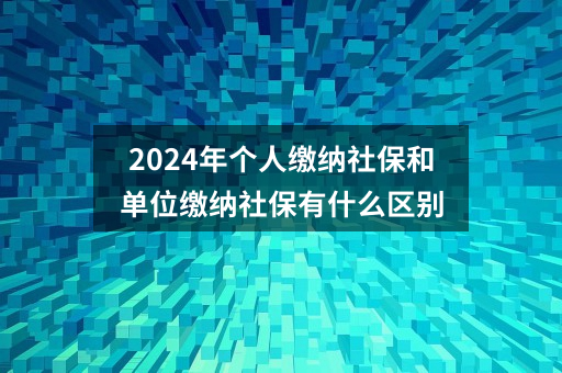 2024年个人缴纳社保和单位缴纳社保有什么区别