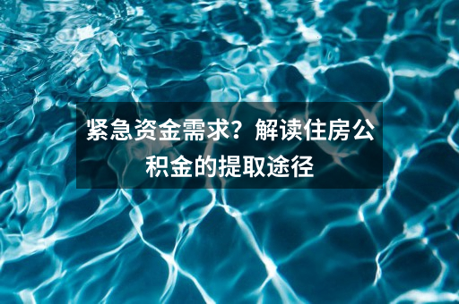 紧急资金需求?解读住房公积金的提取途径