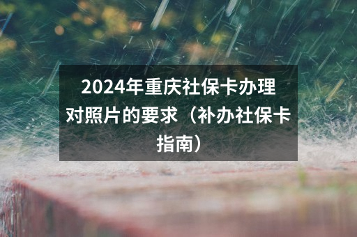 2024年重庆社保卡办理对照片的要求（补办社保卡指南）