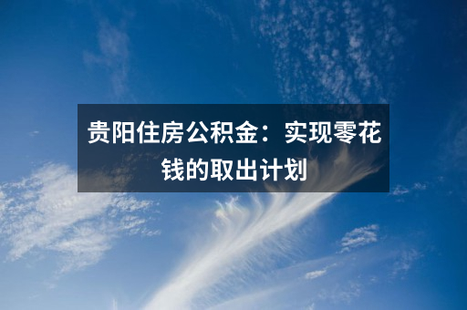 贵阳住房公积金：实现零花钱的取出计划