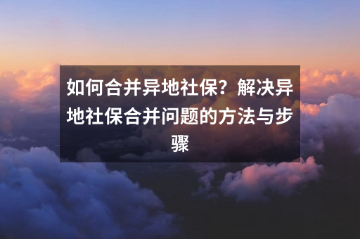 如何合并异地社保?解决异地社保合并问题的方法与步骤