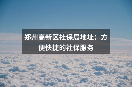 郑州高新区社保局地址:方便快捷的社保服务