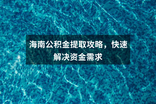 海南公积金提取攻略,快速解决资金需求