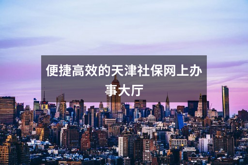 便捷高效的天津社保网上办事大厅