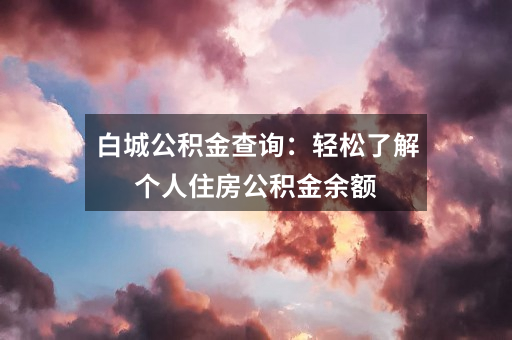 白城公积金查询：轻松了解个人住房公积金余额