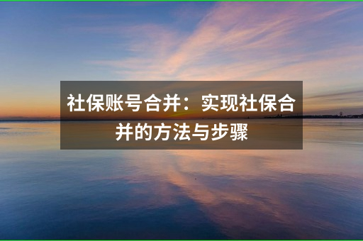 社保账号合并：实现社保合并的方法与步骤