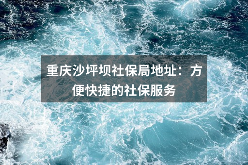 重庆沙坪坝社保局地址：方便快捷的社保服务