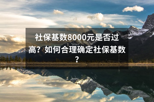 社保基数8000元是否过高？如何合理确定社保基数？