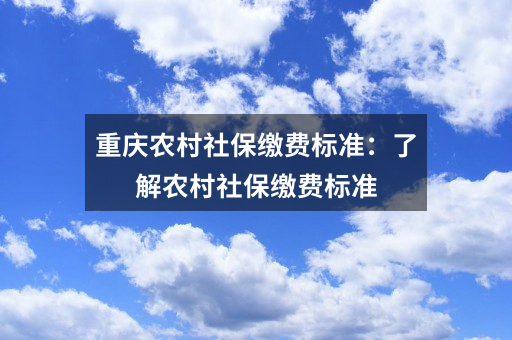 重庆农村社保缴费标准：了解农村社保缴费标准