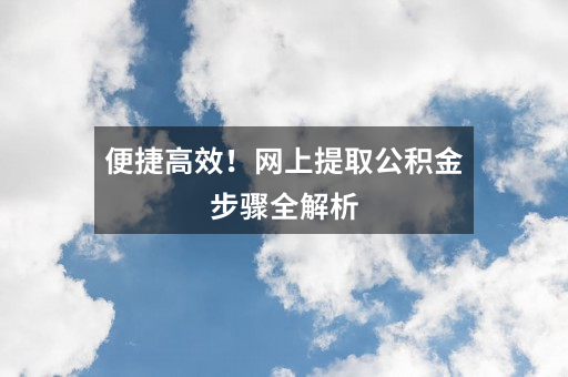 便捷高效！网上提取公积金步骤全解析