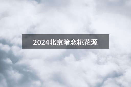 2024北京暗恋桃花源